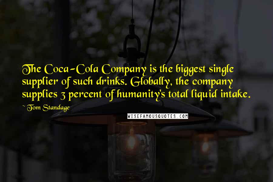 Tom Standage Quotes: The Coca-Cola Company is the biggest single supplier of such drinks. Globally, the company supplies 3 percent of humanity's total liquid intake.