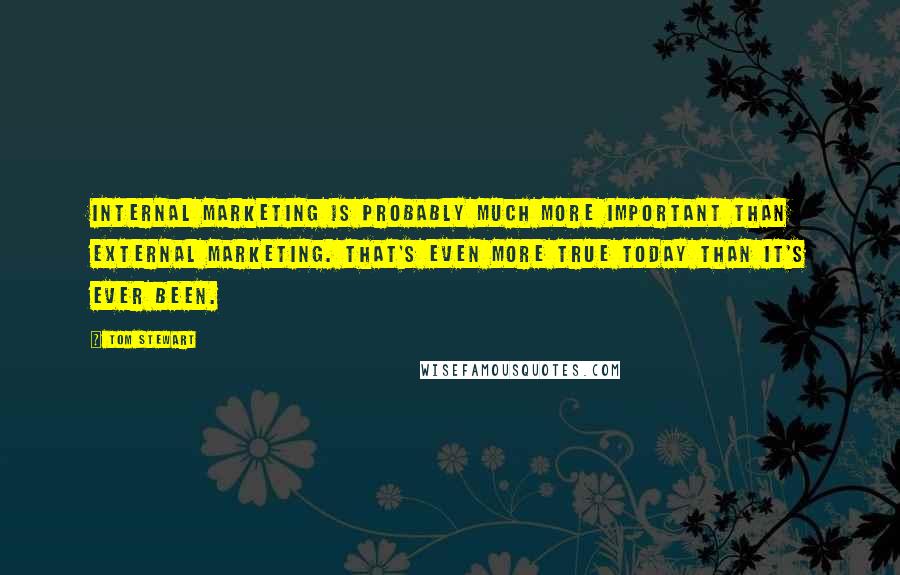 Tom Stewart Quotes: Internal marketing is probably much more important than external marketing. That's even more true today than it's ever been.