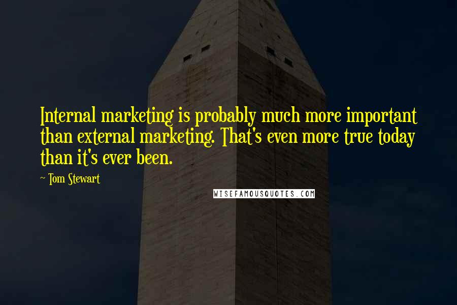 Tom Stewart Quotes: Internal marketing is probably much more important than external marketing. That's even more true today than it's ever been.