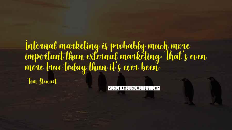Tom Stewart Quotes: Internal marketing is probably much more important than external marketing. That's even more true today than it's ever been.
