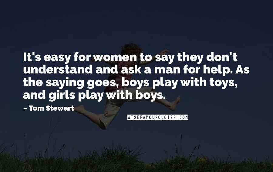 Tom Stewart Quotes: It's easy for women to say they don't understand and ask a man for help. As the saying goes, boys play with toys, and girls play with boys.