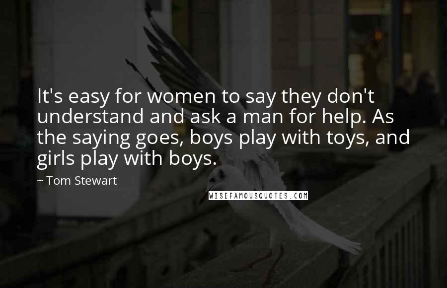 Tom Stewart Quotes: It's easy for women to say they don't understand and ask a man for help. As the saying goes, boys play with toys, and girls play with boys.