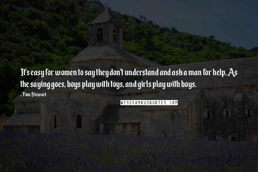 Tom Stewart Quotes: It's easy for women to say they don't understand and ask a man for help. As the saying goes, boys play with toys, and girls play with boys.