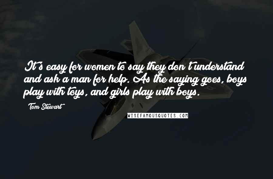 Tom Stewart Quotes: It's easy for women to say they don't understand and ask a man for help. As the saying goes, boys play with toys, and girls play with boys.