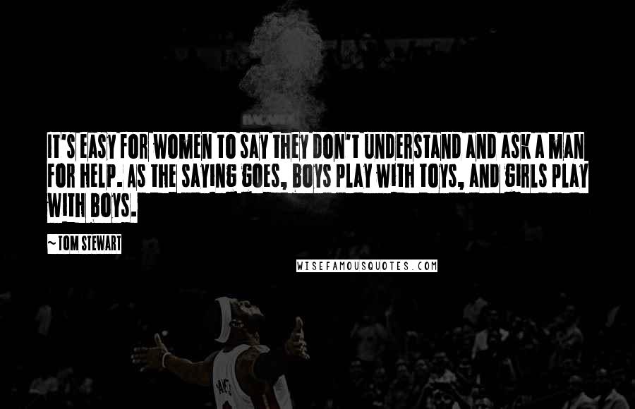 Tom Stewart Quotes: It's easy for women to say they don't understand and ask a man for help. As the saying goes, boys play with toys, and girls play with boys.