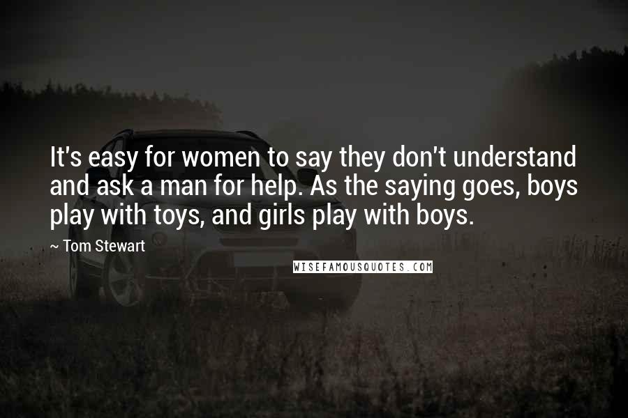 Tom Stewart Quotes: It's easy for women to say they don't understand and ask a man for help. As the saying goes, boys play with toys, and girls play with boys.