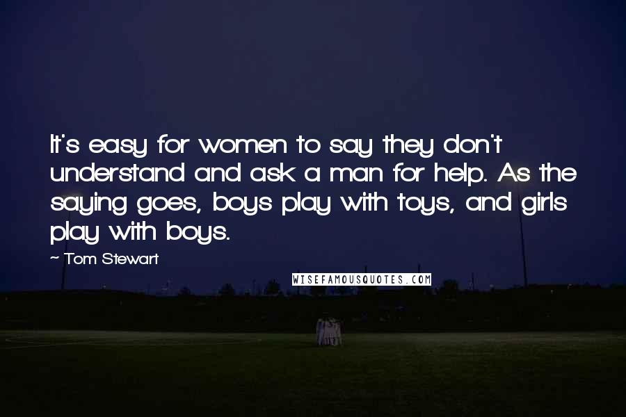 Tom Stewart Quotes: It's easy for women to say they don't understand and ask a man for help. As the saying goes, boys play with toys, and girls play with boys.