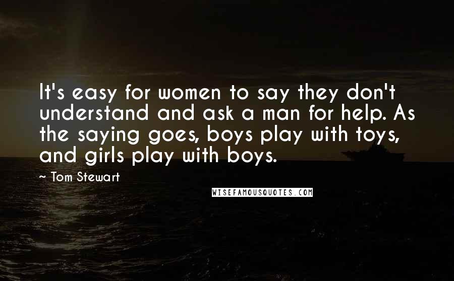 Tom Stewart Quotes: It's easy for women to say they don't understand and ask a man for help. As the saying goes, boys play with toys, and girls play with boys.