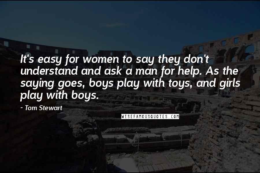 Tom Stewart Quotes: It's easy for women to say they don't understand and ask a man for help. As the saying goes, boys play with toys, and girls play with boys.