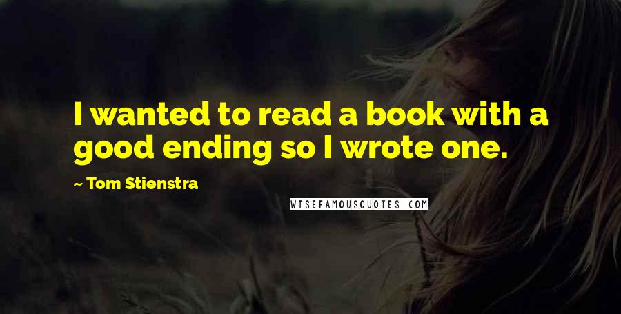 Tom Stienstra Quotes: I wanted to read a book with a good ending so I wrote one.