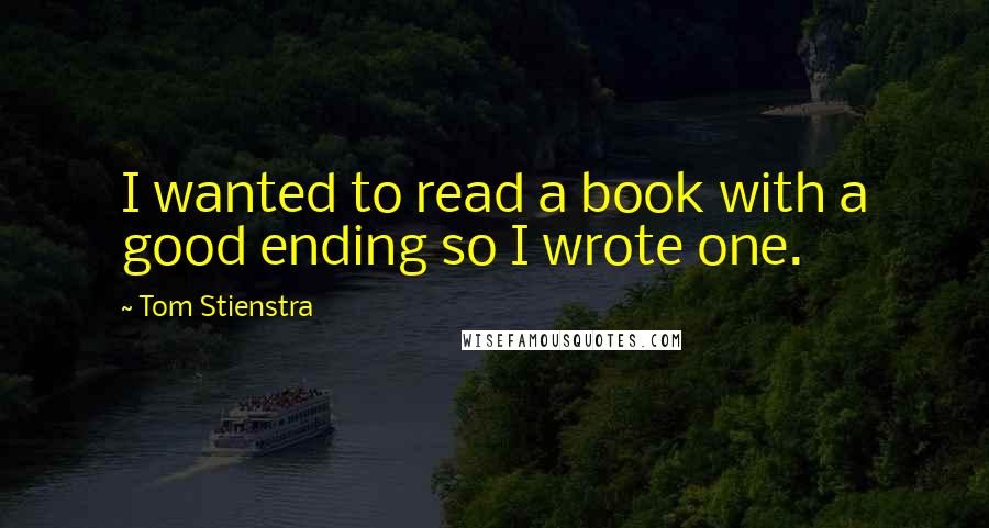 Tom Stienstra Quotes: I wanted to read a book with a good ending so I wrote one.