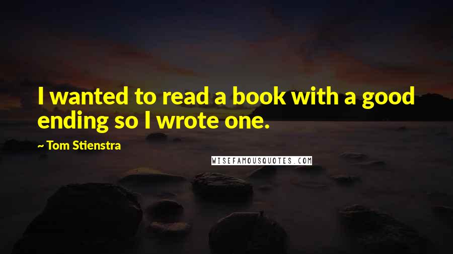 Tom Stienstra Quotes: I wanted to read a book with a good ending so I wrote one.