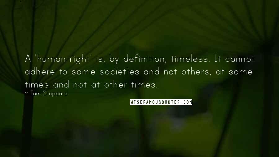 Tom Stoppard Quotes: A 'human right' is, by definition, timeless. It cannot adhere to some societies and not others, at some times and not at other times.