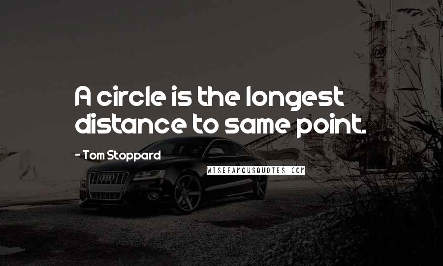 Tom Stoppard Quotes: A circle is the longest distance to same point.