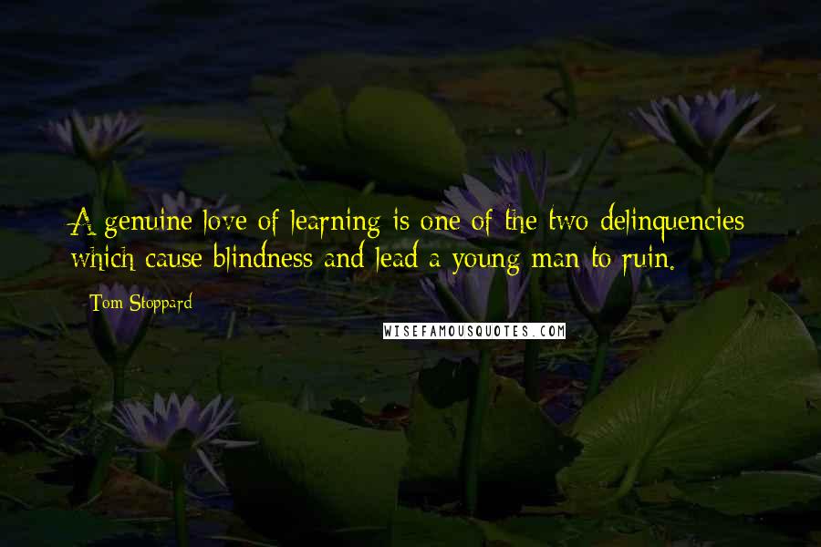 Tom Stoppard Quotes: A genuine love of learning is one of the two delinquencies which cause blindness and lead a young man to ruin.