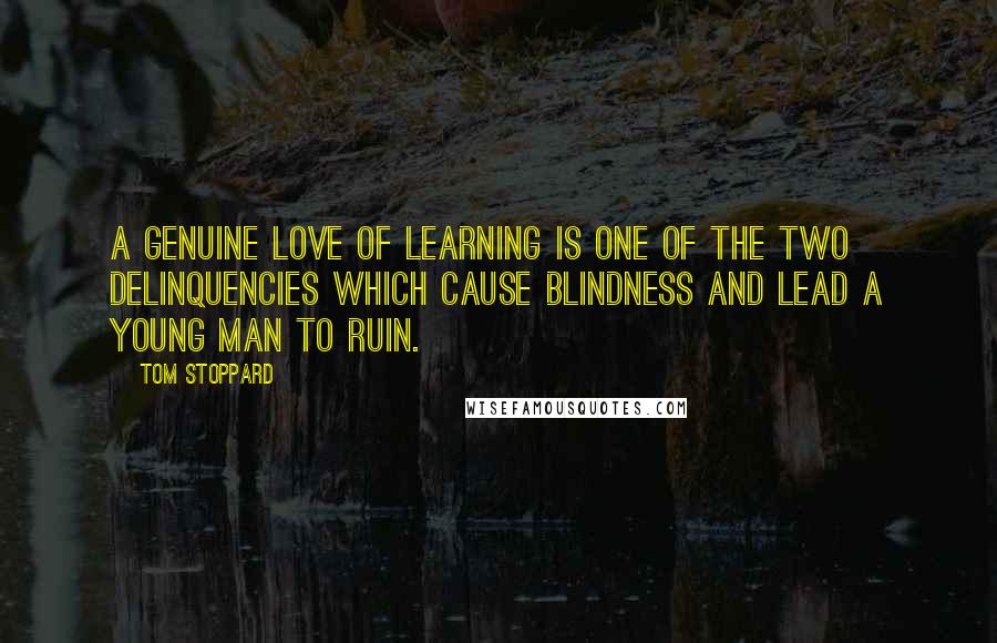 Tom Stoppard Quotes: A genuine love of learning is one of the two delinquencies which cause blindness and lead a young man to ruin.