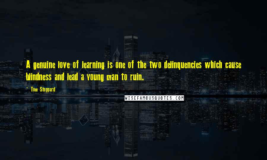 Tom Stoppard Quotes: A genuine love of learning is one of the two delinquencies which cause blindness and lead a young man to ruin.