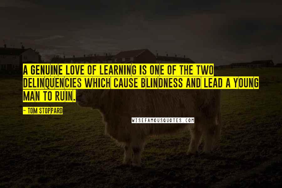 Tom Stoppard Quotes: A genuine love of learning is one of the two delinquencies which cause blindness and lead a young man to ruin.