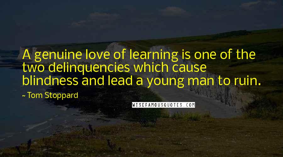 Tom Stoppard Quotes: A genuine love of learning is one of the two delinquencies which cause blindness and lead a young man to ruin.