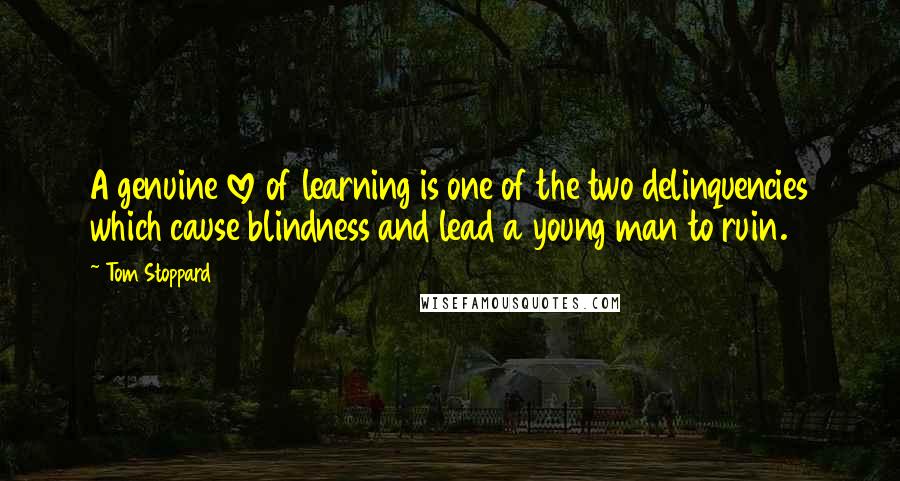 Tom Stoppard Quotes: A genuine love of learning is one of the two delinquencies which cause blindness and lead a young man to ruin.