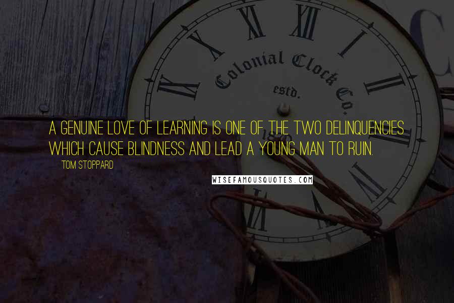 Tom Stoppard Quotes: A genuine love of learning is one of the two delinquencies which cause blindness and lead a young man to ruin.