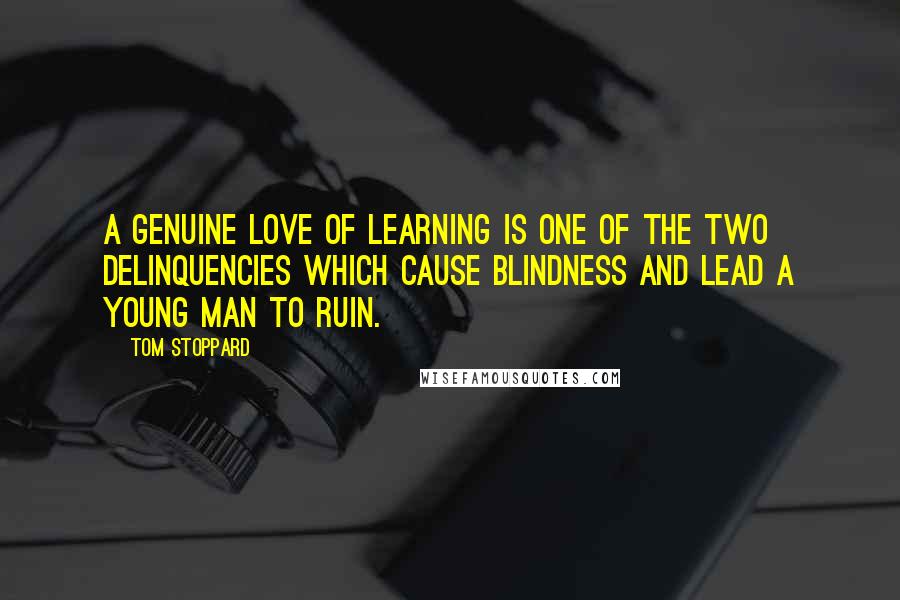 Tom Stoppard Quotes: A genuine love of learning is one of the two delinquencies which cause blindness and lead a young man to ruin.