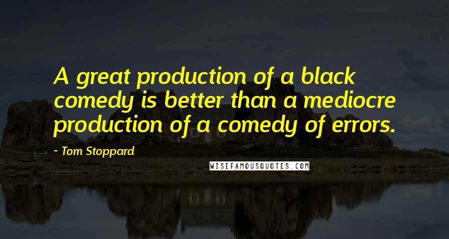 Tom Stoppard Quotes: A great production of a black comedy is better than a mediocre production of a comedy of errors.