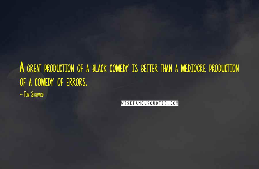 Tom Stoppard Quotes: A great production of a black comedy is better than a mediocre production of a comedy of errors.