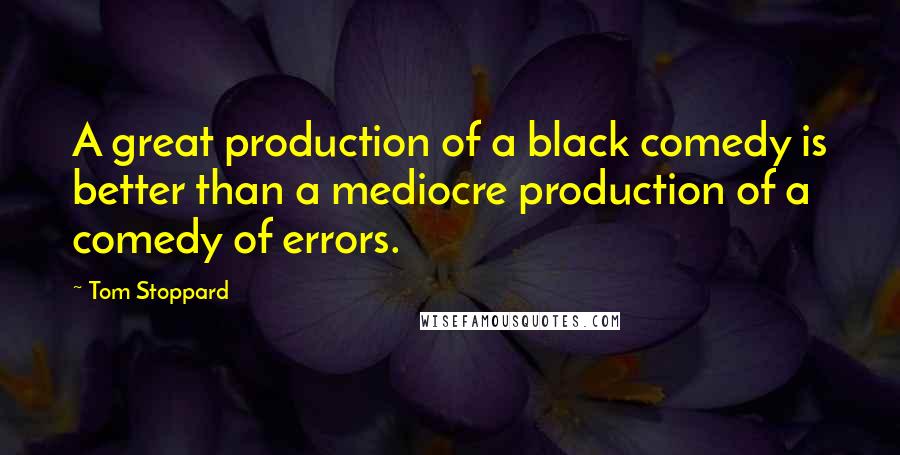 Tom Stoppard Quotes: A great production of a black comedy is better than a mediocre production of a comedy of errors.