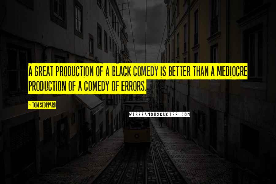 Tom Stoppard Quotes: A great production of a black comedy is better than a mediocre production of a comedy of errors.