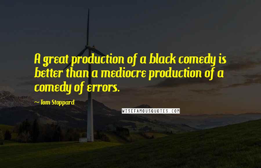 Tom Stoppard Quotes: A great production of a black comedy is better than a mediocre production of a comedy of errors.