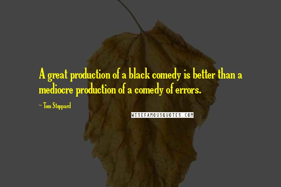 Tom Stoppard Quotes: A great production of a black comedy is better than a mediocre production of a comedy of errors.
