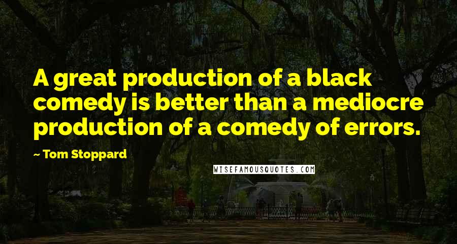 Tom Stoppard Quotes: A great production of a black comedy is better than a mediocre production of a comedy of errors.