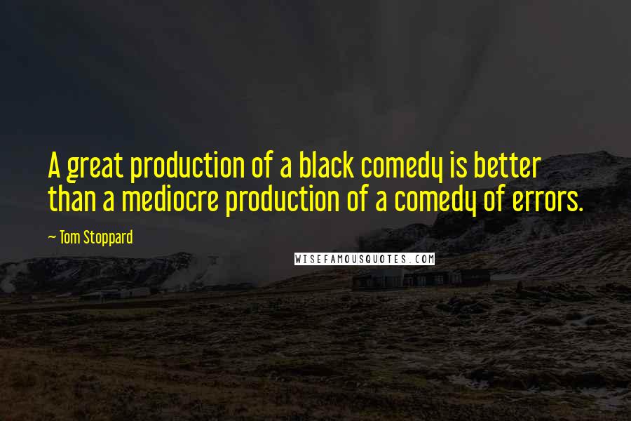Tom Stoppard Quotes: A great production of a black comedy is better than a mediocre production of a comedy of errors.