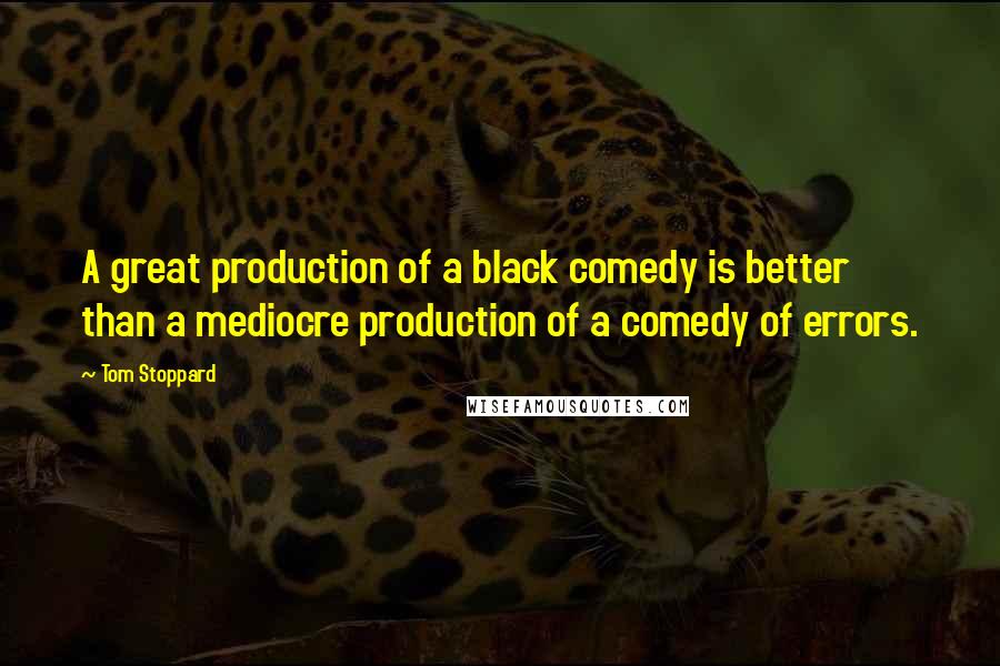 Tom Stoppard Quotes: A great production of a black comedy is better than a mediocre production of a comedy of errors.