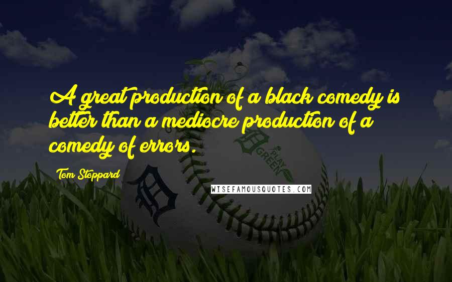 Tom Stoppard Quotes: A great production of a black comedy is better than a mediocre production of a comedy of errors.