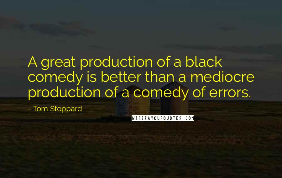 Tom Stoppard Quotes: A great production of a black comedy is better than a mediocre production of a comedy of errors.