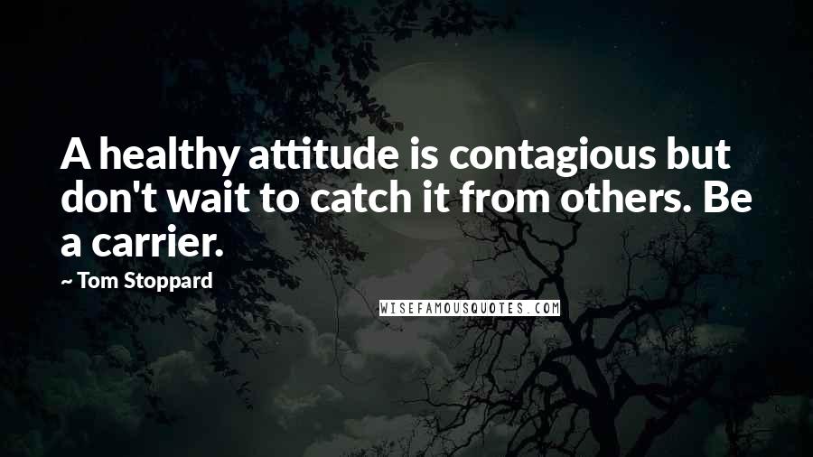 Tom Stoppard Quotes: A healthy attitude is contagious but don't wait to catch it from others. Be a carrier.
