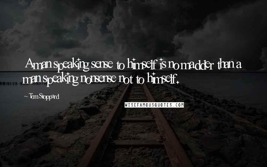 Tom Stoppard Quotes: A man speaking sense to himself is no madder than a man speaking nonsense not to himself.