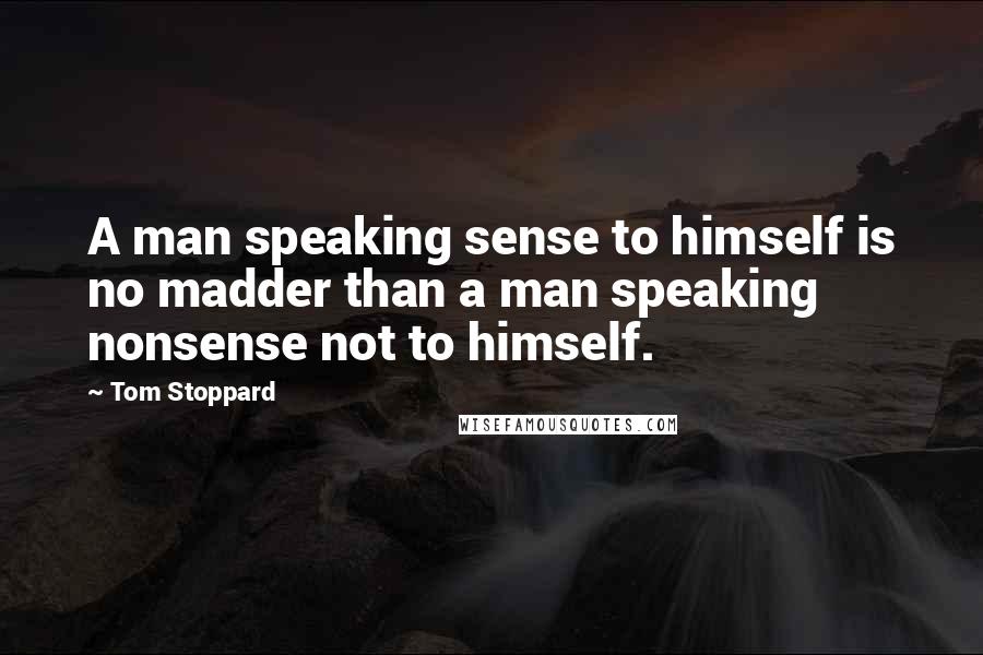 Tom Stoppard Quotes: A man speaking sense to himself is no madder than a man speaking nonsense not to himself.