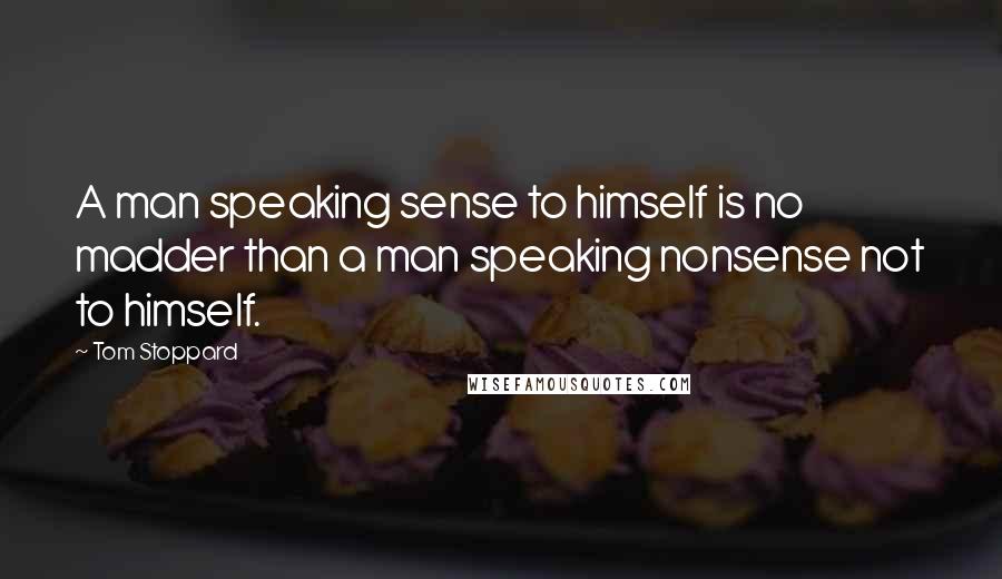 Tom Stoppard Quotes: A man speaking sense to himself is no madder than a man speaking nonsense not to himself.