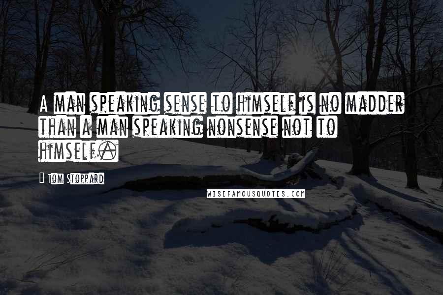 Tom Stoppard Quotes: A man speaking sense to himself is no madder than a man speaking nonsense not to himself.