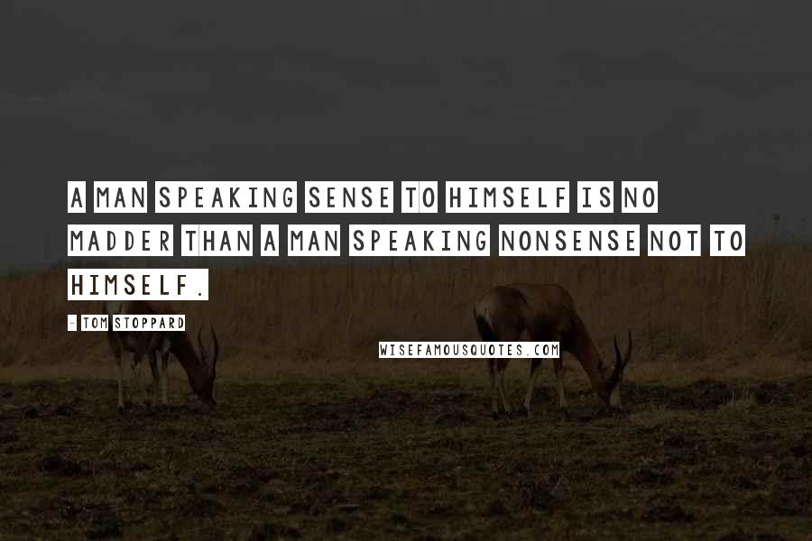 Tom Stoppard Quotes: A man speaking sense to himself is no madder than a man speaking nonsense not to himself.