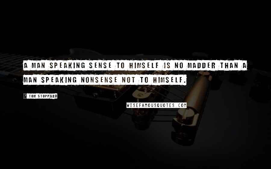 Tom Stoppard Quotes: A man speaking sense to himself is no madder than a man speaking nonsense not to himself.