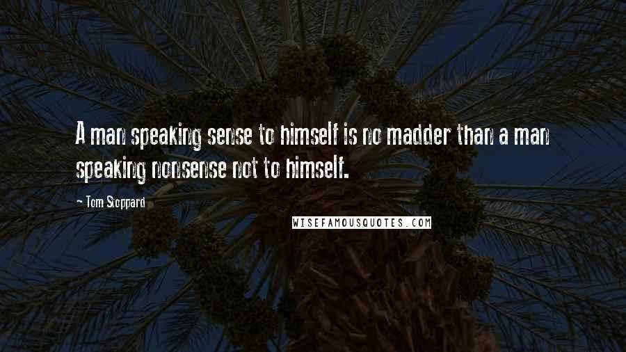 Tom Stoppard Quotes: A man speaking sense to himself is no madder than a man speaking nonsense not to himself.