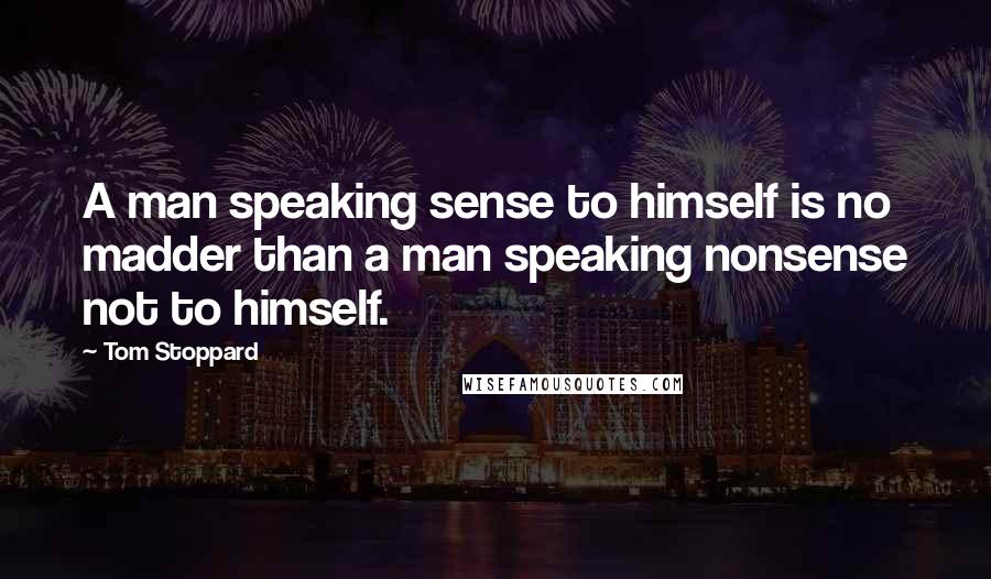 Tom Stoppard Quotes: A man speaking sense to himself is no madder than a man speaking nonsense not to himself.