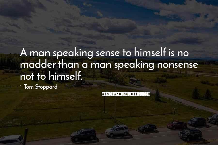 Tom Stoppard Quotes: A man speaking sense to himself is no madder than a man speaking nonsense not to himself.
