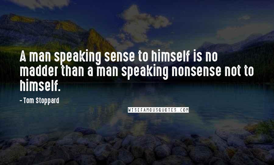 Tom Stoppard Quotes: A man speaking sense to himself is no madder than a man speaking nonsense not to himself.