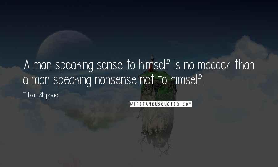 Tom Stoppard Quotes: A man speaking sense to himself is no madder than a man speaking nonsense not to himself.