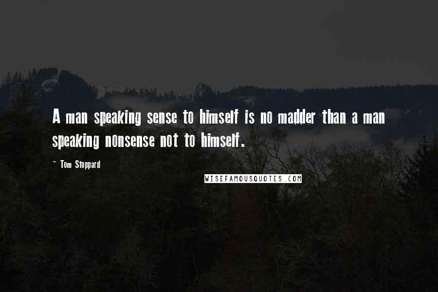 Tom Stoppard Quotes: A man speaking sense to himself is no madder than a man speaking nonsense not to himself.